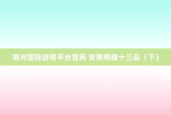 银河国际游戏平台官网 安南明越十三品（下）