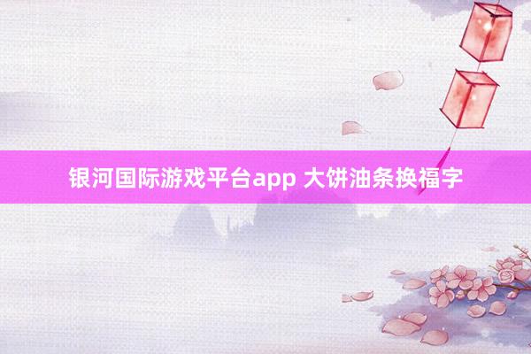 银河国际游戏平台app 大饼油条换福字