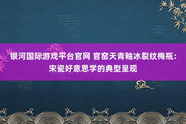 银河国际游戏平台官网 官窑天青釉冰裂纹梅瓶：宋瓷好意思学的典型呈现