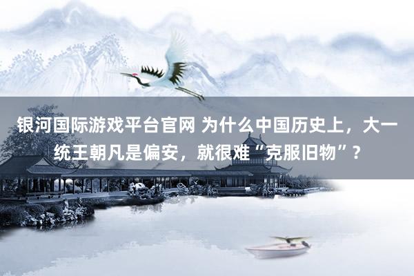 银河国际游戏平台官网 为什么中国历史上，大一统王朝凡是偏安，就很难“克服旧物”？