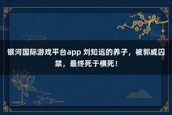 银河国际游戏平台app 刘知远的养子，被郭威囚禁，最终死于横死！