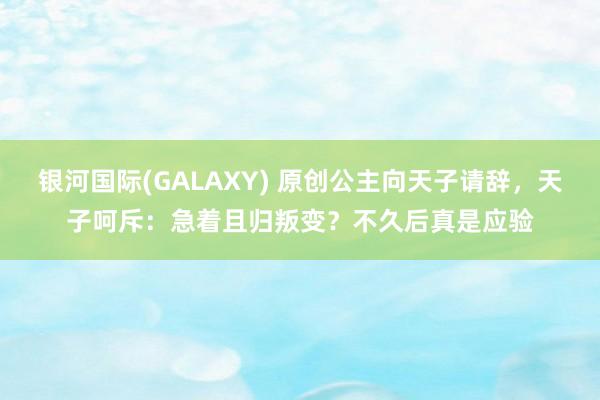 银河国际(GALAXY) 原创公主向天子请辞，天子呵斥：急着且归叛变？不久后真是应验