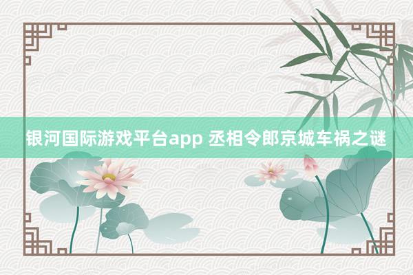 银河国际游戏平台app 丞相令郎京城车祸之谜