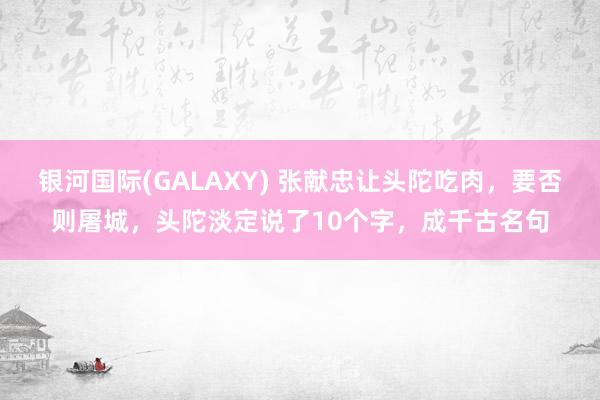 银河国际(GALAXY) 张献忠让头陀吃肉，要否则屠城，头陀淡定说了10个字，成千古名句