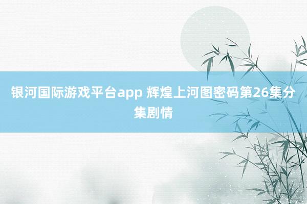 银河国际游戏平台app 辉煌上河图密码第26集分集剧情