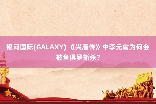 银河国际(GALAXY) 《兴唐传》中李元霸为何会被鱼俱罗斩杀？
