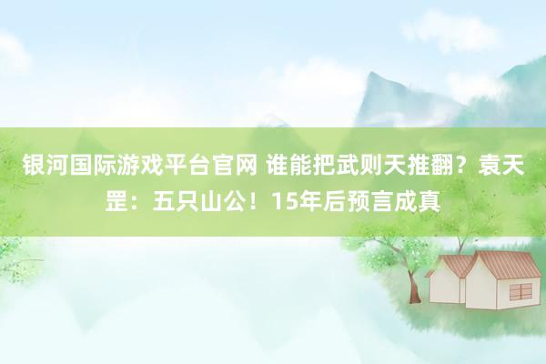 银河国际游戏平台官网 谁能把武则天推翻？袁天罡：五只山公！15年后预言成真