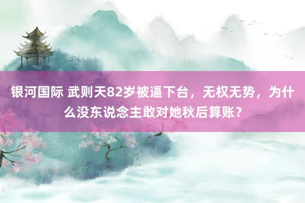 银河国际 武则天82岁被逼下台，无权无势，为什么没东说念主敢对她秋后算账？