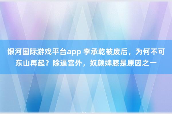 银河国际游戏平台app 李承乾被废后，为何不可东山再起？除逼宫外，奴颜婢膝是原因之一