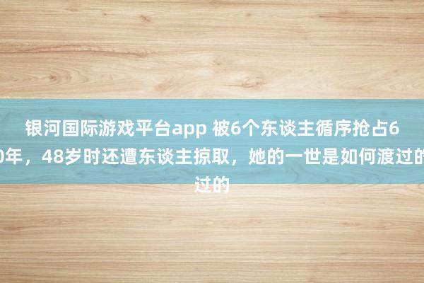 银河国际游戏平台app 被6个东谈主循序抢占60年，48岁时还遭东谈主掠取，她的一世是如何渡过的