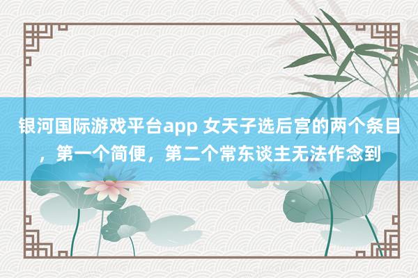 银河国际游戏平台app 女天子选后宫的两个条目，第一个简便，第二个常东谈主无法作念到