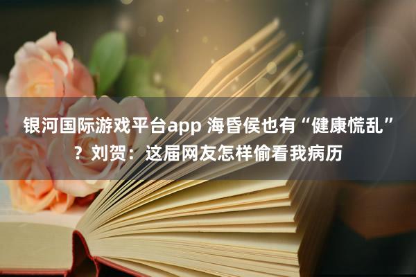 银河国际游戏平台app 海昏侯也有“健康慌乱”？刘贺：这届网友怎样偷看我病历