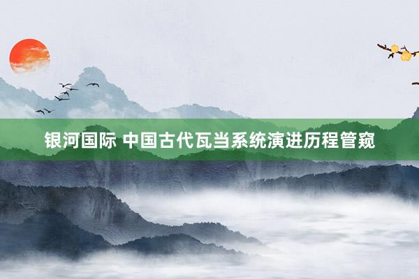 银河国际 中国古代瓦当系统演进历程管窥