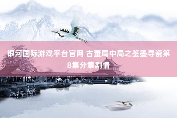 银河国际游戏平台官网 古董局中局之鉴墨寻瓷第8集分集剧情