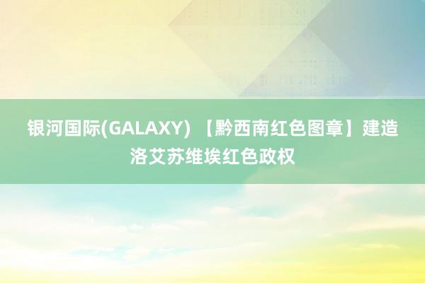银河国际(GALAXY) 【黔西南红色图章】建造洛艾苏维埃红色政权