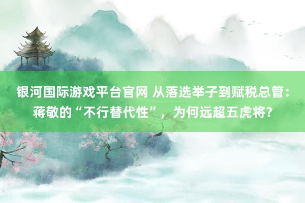 银河国际游戏平台官网 从落选举子到赋税总管：蒋敬的“不行替代性”，为何远超五虎将？