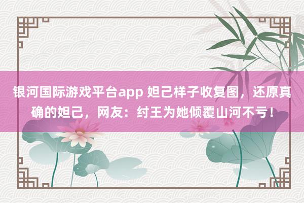 银河国际游戏平台app 妲己样子收复图，还原真确的妲己，网友：纣王为她倾覆山河不亏！