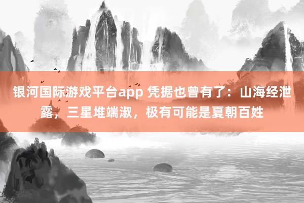 银河国际游戏平台app 凭据也曾有了：山海经泄露，三星堆端淑，极有可能是夏朝百姓