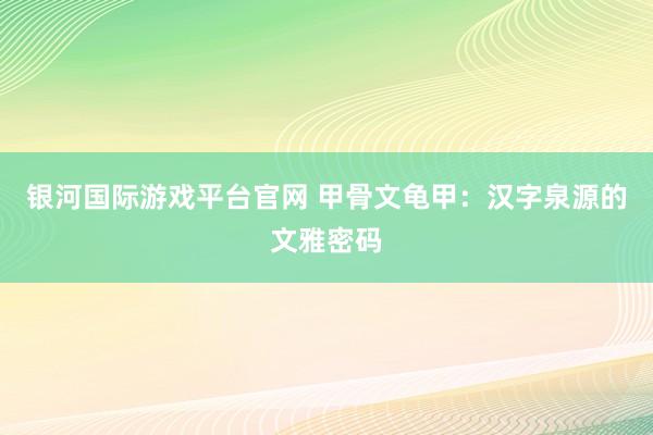 银河国际游戏平台官网 甲骨文龟甲：汉字泉源的文雅密码