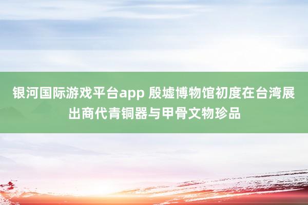 银河国际游戏平台app 殷墟博物馆初度在台湾展出商代青铜器与甲骨文物珍品
