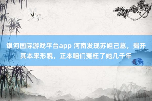 银河国际游戏平台app 河南发现苏妲己墓，揭开其本来形貌，正本咱们冤枉了她几千年