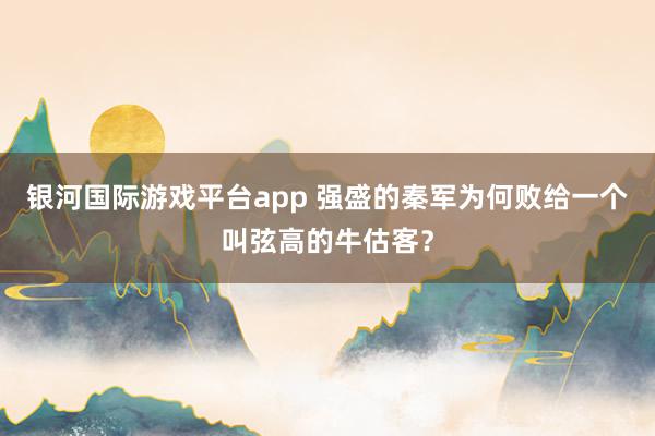 银河国际游戏平台app 强盛的秦军为何败给一个叫弦高的牛估客？