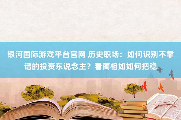 银河国际游戏平台官网 历史职场：如何识别不靠谱的投资东说念主？看蔺相如如何把稳