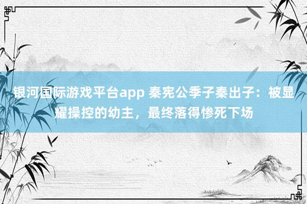 银河国际游戏平台app 秦宪公季子秦出子：被显耀操控的幼主，最终落得惨死下场
