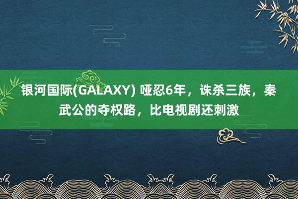 银河国际(GALAXY) 哑忍6年，诛杀三族，秦武公的夺权路，比电视剧还刺激