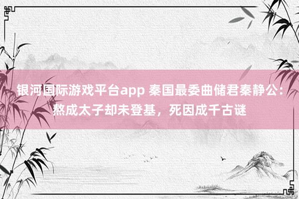 银河国际游戏平台app 秦国最委曲储君秦静公：熬成太子却未登基，死因成千古谜