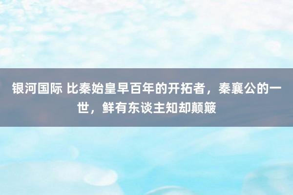 银河国际 比秦始皇早百年的开拓者，秦襄公的一世，鲜有东谈主知却颠簸