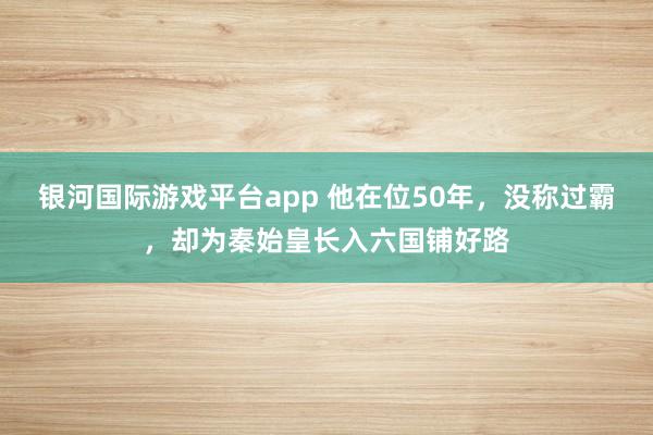 银河国际游戏平台app 他在位50年，没称过霸，却为秦始皇长入六国铺好路