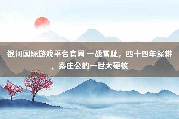 银河国际游戏平台官网 一战雪耻，四十四年深耕，秦庄公的一世太硬核