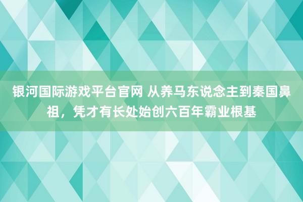 银河国际游戏平台官网 从养马东说念主到秦国鼻祖，凭才有长处始创六百年霸业根基
