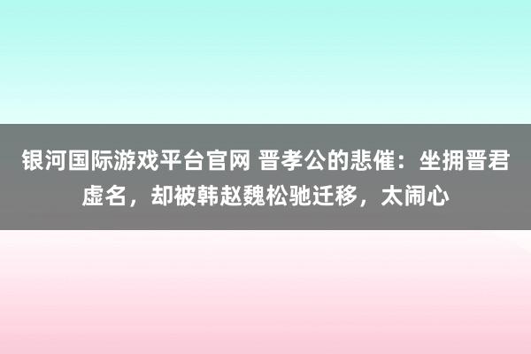 银河国际游戏平台官网 晋孝公的悲催：坐拥晋君虚名，却被韩赵魏松驰迁移，太闹心
