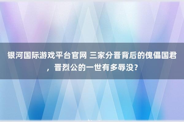 银河国际游戏平台官网 三家分晋背后的傀儡国君，晋烈公的一世有多辱没？