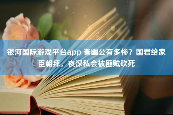 银河国际游戏平台app 晋幽公有多惨？国君给家臣朝拜，夜深私会被匪贼砍死