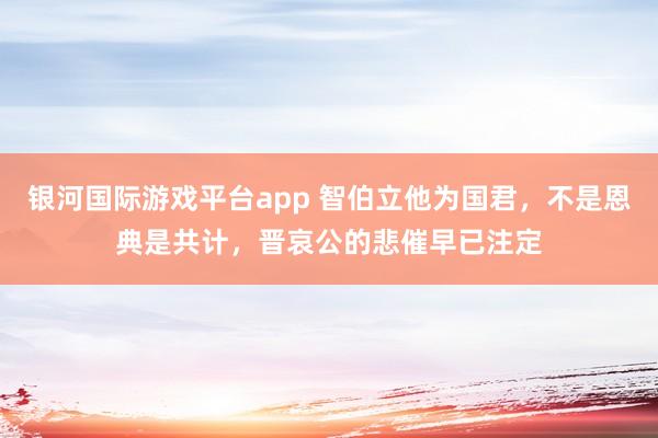 银河国际游戏平台app 智伯立他为国君，不是恩典是共计，晋哀公的悲催早已注定