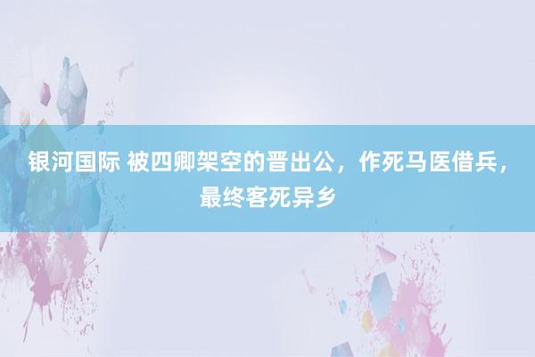 银河国际 被四卿架空的晋出公，作死马医借兵，最终客死异乡