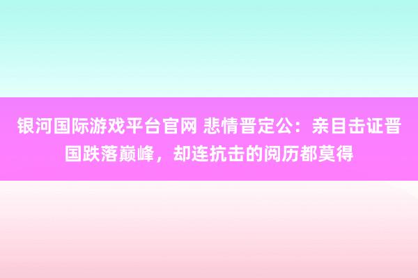 银河国际游戏平台官网 悲情晋定公：亲目击证晋国跌落巅峰，却连抗击的阅历都莫得