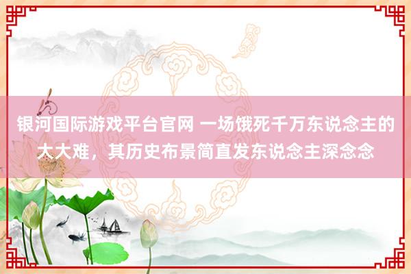 银河国际游戏平台官网 一场饿死千万东说念主的大大难，其历史布景简直发东说念主深念念