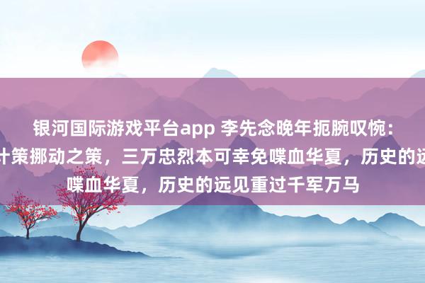 银河国际游戏平台app 李先念晚年扼腕叹惋：若当初纳张执一计策挪动之策，三万忠烈本可幸免喋血华夏，历史的远见重过千军万马