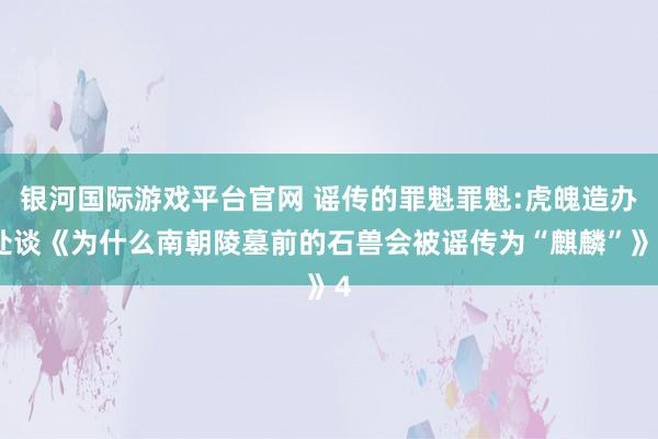 银河国际游戏平台官网 谣传的罪魁罪魁:虎魄造办处谈《为什么南朝陵墓前的石兽会被谣传为“麒麟”》4