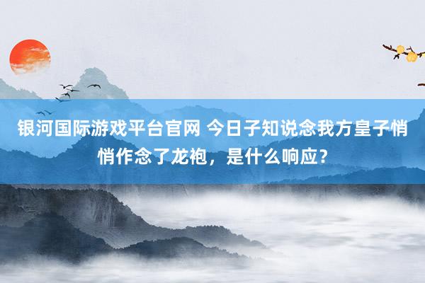 银河国际游戏平台官网 今日子知说念我方皇子悄悄作念了龙袍，是什么响应？