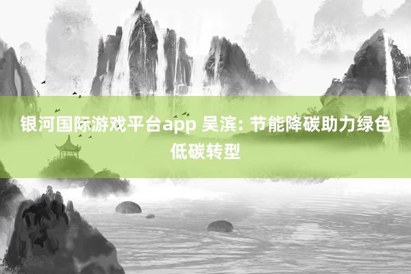银河国际游戏平台app 吴滨: 节能降碳助力绿色低碳转型
