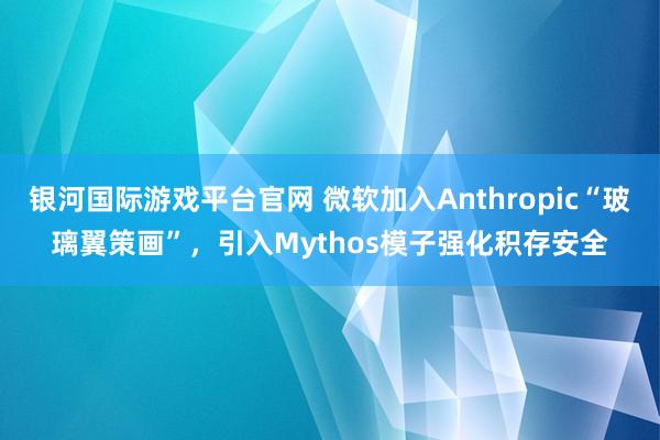 银河国际游戏平台官网 微软加入Anthropic“玻璃翼策画”，引入Mythos模子强化积存安全