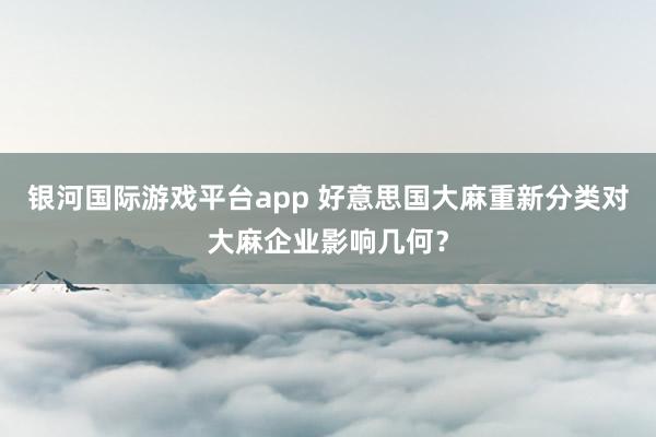 银河国际游戏平台app 好意思国大麻重新分类对大麻企业影响几何？