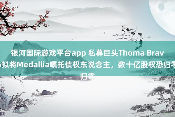 银河国际游戏平台app 私募巨头Thoma Bravo拟将Medallia嘱托债权东说念主，数十亿股权恐归零