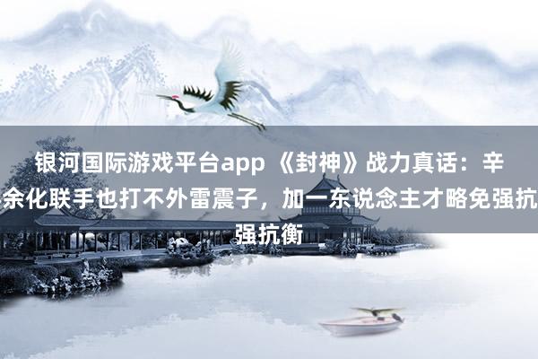 银河国际游戏平台app 《封神》战力真话：辛环余化联手也打不外雷震子，加一东说念主才略免强抗衡