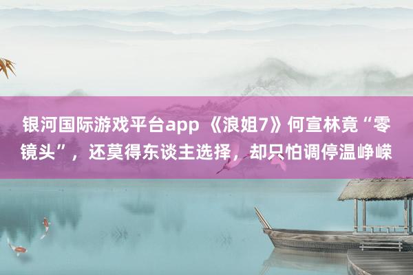 银河国际游戏平台app 《浪姐7》何宣林竟“零镜头”，还莫得东谈主选择，却只怕调停温峥嵘